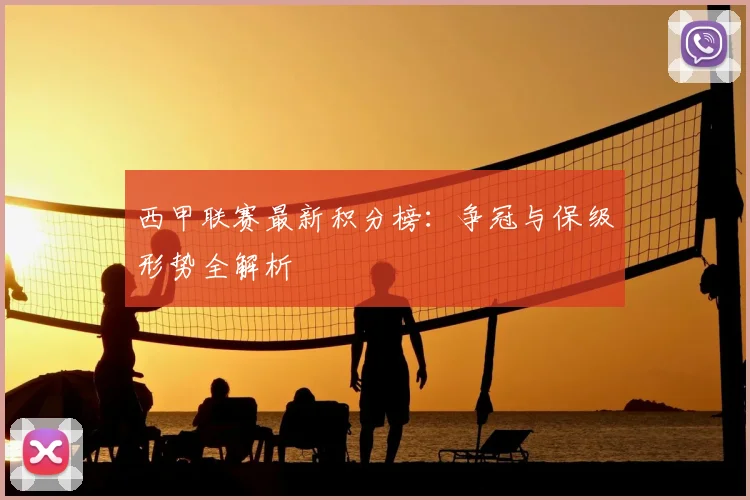 西甲联赛最新积分榜：争冠与保级形势全解析