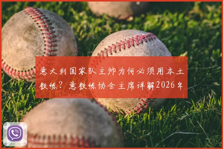 意大利国家队主帅为何必须用本土教练？意教练协会主席详解2026年执教人选选拔核心要求