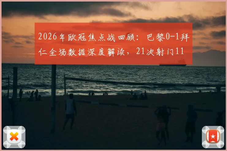 2026年欧冠焦点战回顾:巴黎0-1拜仁全场数据深度解读,21次射门11次射正背后的战术博弈