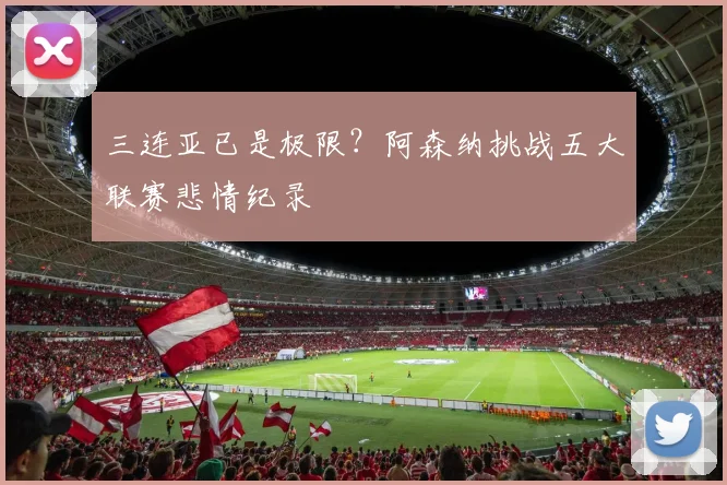 三连亚已是极限？阿森纳挑战五大联赛悲情纪录