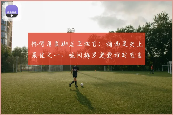 佛得角国脚后卫坦言：梅西是史上最佳之一，被问梅罗更爱谁时直言“太难选”