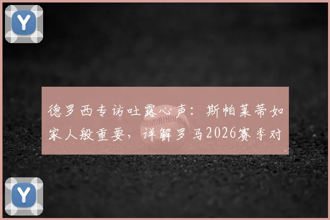 德罗西专访吐露心声：斯帕莱蒂如家人般重要，详解罗马2026赛季对阵尤文图斯的关键策略与拿分决心