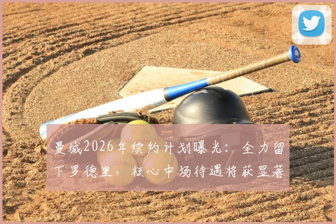 曼城2026年续约计划曝光：全力留下罗德里，核心中场待遇将获显著提升，塞尔电台披露最新进展