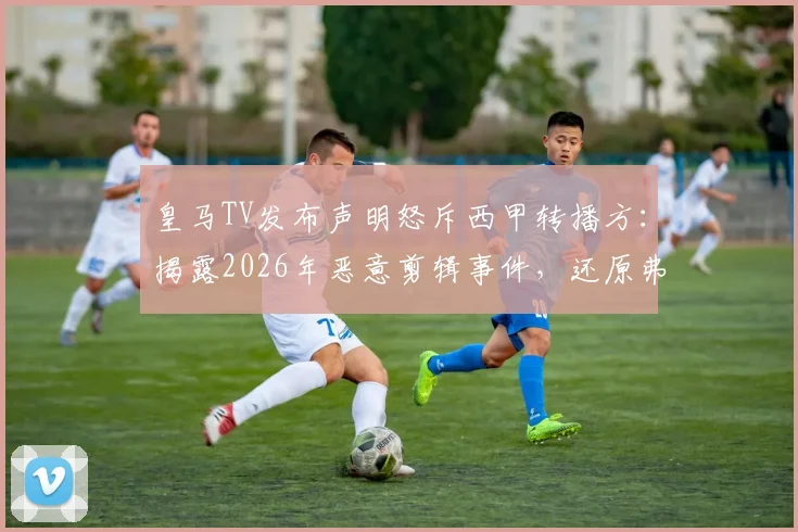 皇马TV发布声明怒斥西甲转播方：揭露2026年恶意剪辑事件，还原弗洛伦蒂诺与球迷真实互动