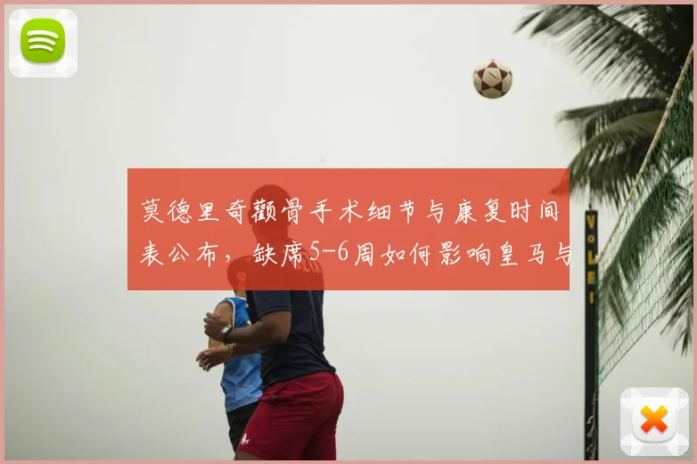 莫德里奇颧骨手术细节与康复时间表公布，缺席5-6周如何影响皇马与克罗地亚2026世界杯备战？