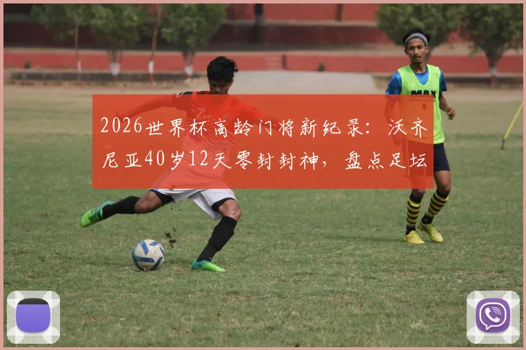 2026世界杯高龄门将新纪录：沃齐尼亚40岁12天零封封神，盘点足坛老将门将的传奇生涯