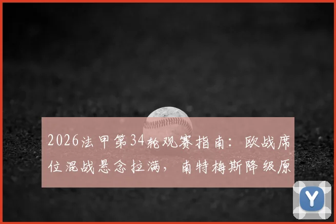 2026法甲第34轮观赛指南：欧战席位混战悬念拉满，南特梅斯降级原因深度解析