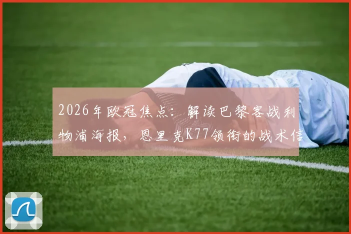 2026年欧冠焦点：解读巴黎客战利物浦海报，恩里克K77领衔的战术信号与看点