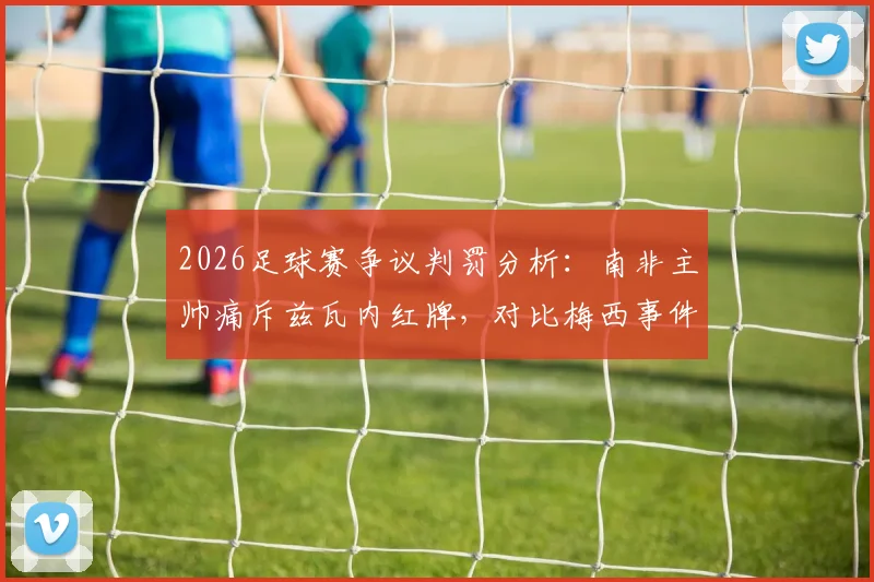 2026足球赛争议判罚分析:南非主帅痛斥兹瓦内红牌,对比梅西事件凸显裁判尺度不一