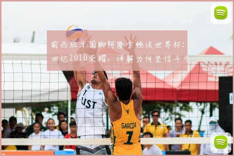 前西班牙国脚阿隆索畅谈世界杯：回忆2010荣耀，详解为何坚信斗牛士军团能赢2026冠军