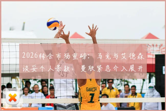 2026转会市场重磅：马竞与艾德森谈妥个人条款，曼联紧急介入展开争夺