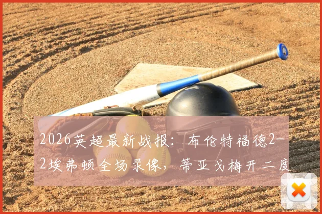 2026英超最新战报:布伦特福德2-2埃弗顿全场录像,蒂亚戈梅开二度,霍尔补时绝平