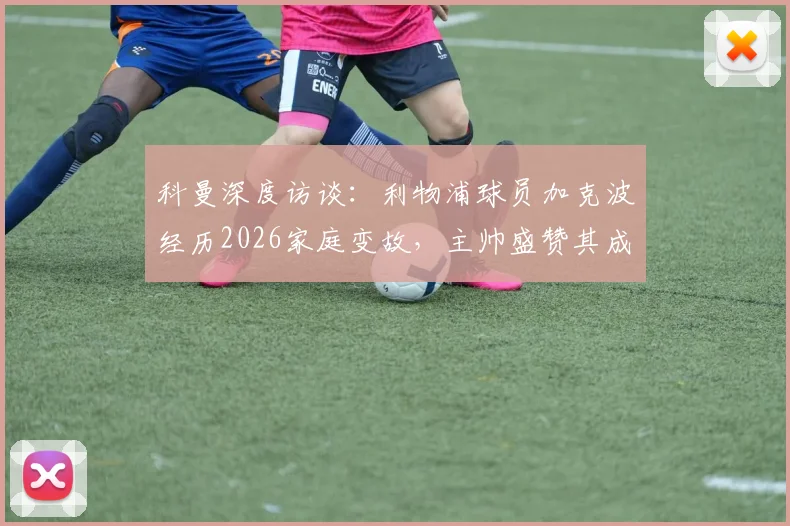 科曼深度访谈:利物浦球员加克波经历2026家庭变故,主帅盛赞其成熟应对,加克波近期状态与心路历程分析
