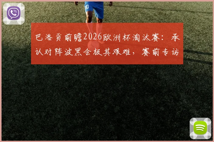巴洛贡前瞻2026欧洲杯淘汰赛:承认对阵波黑会极其艰难,赛前专访详解如何克服自满心态