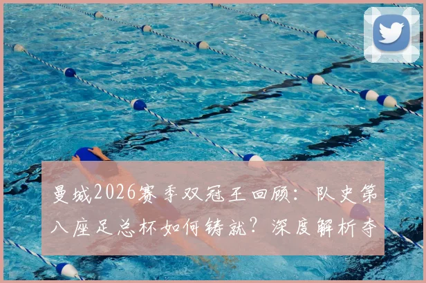 曼城2026赛季双冠王回顾：队史第八座足总杯如何铸就？深度解析夺冠阵容与战术历程