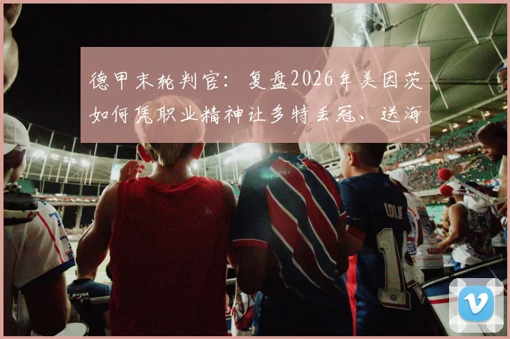 德甲末轮判官：复盘2026年美因茨如何凭职业精神让多特丢冠、送海登海姆降级