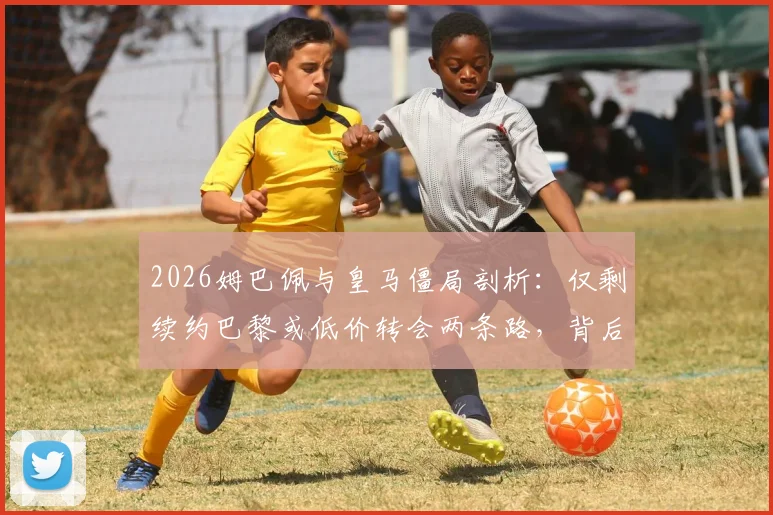 2026姆巴佩与皇马僵局剖析：仅剩续约巴黎或低价转会两条路，背后原因全解读