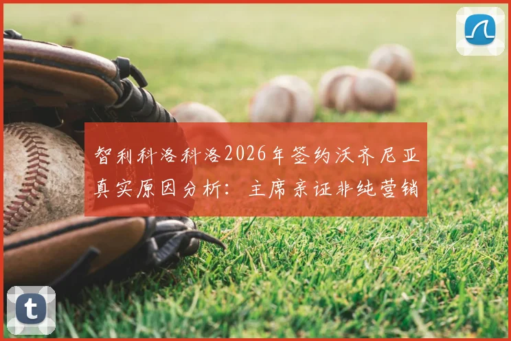 智利科洛科洛2026年签约沃齐尼亚真实原因分析：主席亲证非纯营销，球员当前状态与战术价值全解读