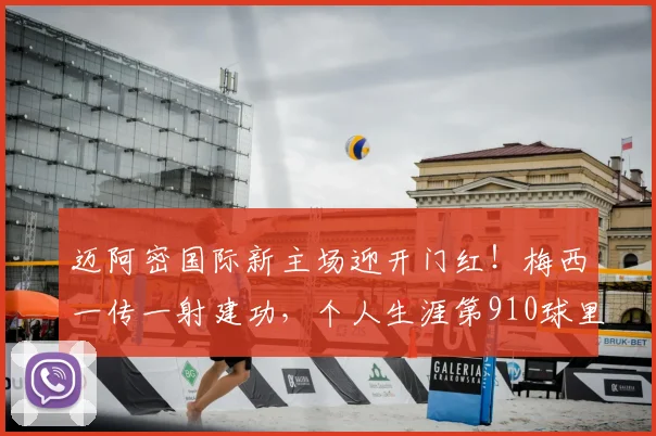 迈阿密国际新主场迎开门红！梅西一传一射建功，个人生涯第910球里程碑达成时间线解析（附2026赛季前瞻）