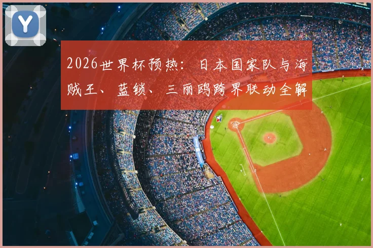 2026世界杯预热：日本国家队与海贼王、蓝锁、三丽鸥跨界联动全解析，球迷与动漫迷双重福利