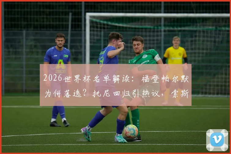 2026世界杯名单解读：福登帕尔默为何落选？托尼回归引热议，索斯盖特选人标准再起争议