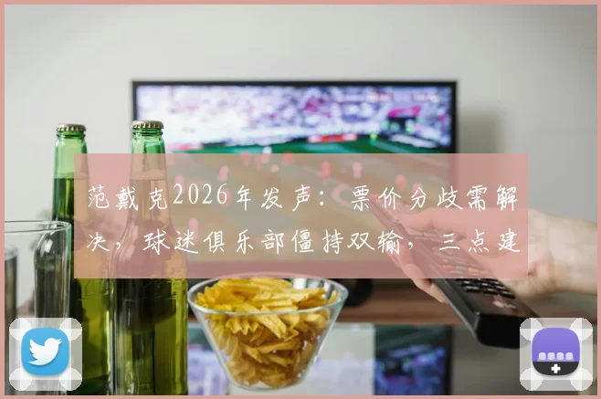 范戴克2026年发声:票价分歧需解决,球迷俱乐部僵持双输,三点建议破局