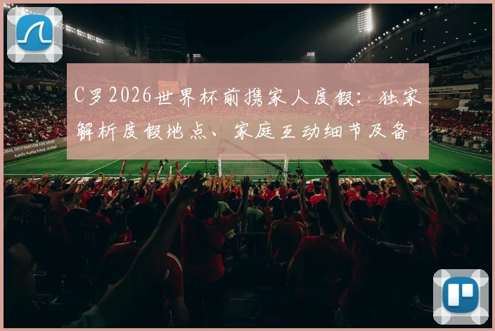 C罗2026世界杯前携家人度假：独家解析度假地点、家庭互动细节及备战状态调整