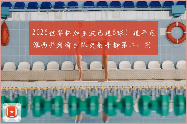 2026世界杯加克波已进6球！追平范佩西并列荷兰队史射手榜第二，附详细数据对比分析